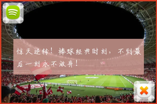 惊天逆转!棒球经典时刻,不到最后一刻永不放弃!