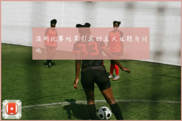 温网比赛结果引发的五大话题与讨论