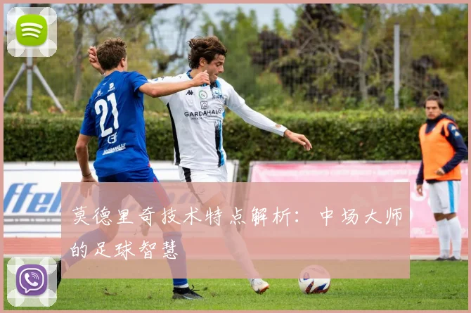 莫德里奇技术特点解析：中场大师的足球智慧