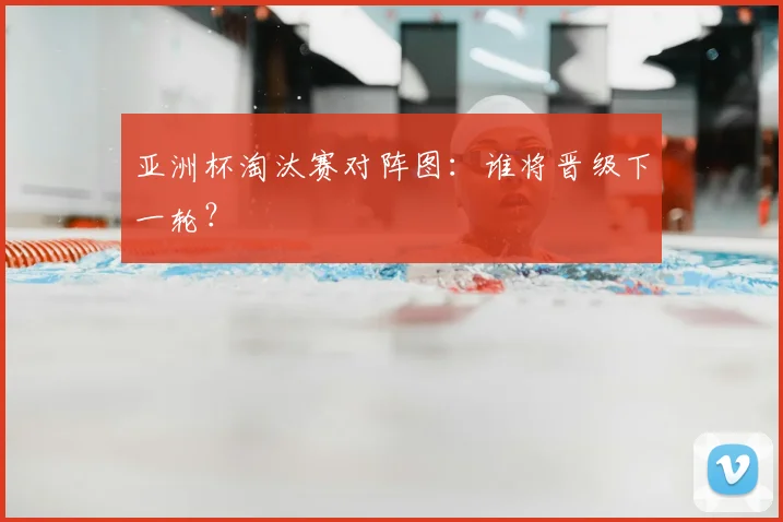 亚洲杯淘汰赛对阵图：谁将晋级下一轮？
