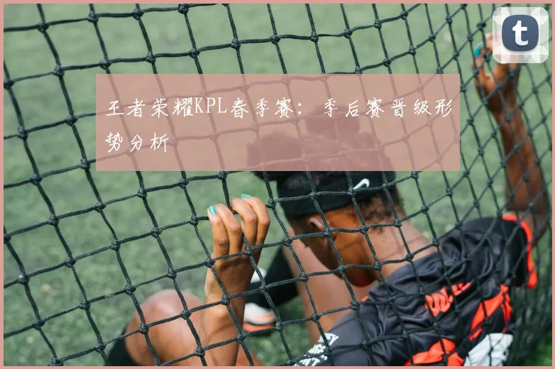王者荣耀KPL春季赛：季后赛晋级形势分析