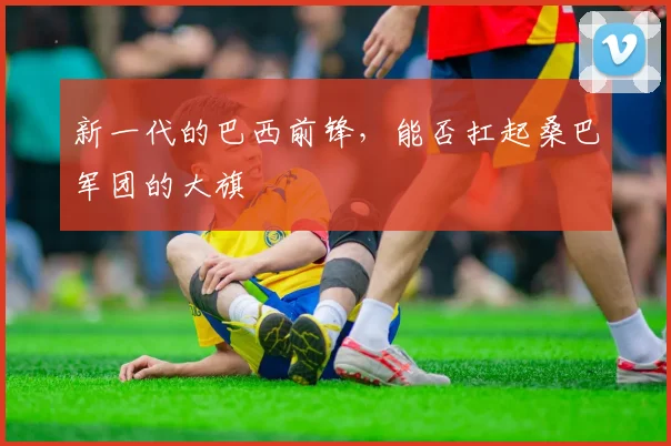 新一代的巴西前锋,能否扛起桑巴军团的大旗
