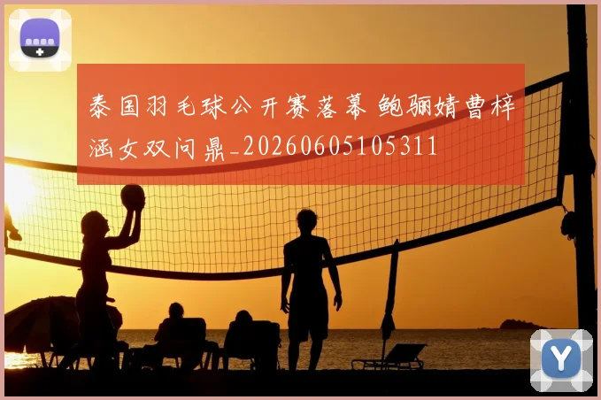 泰国羽毛球公开赛落幕 鲍骊婧曹梓涵女双问鼎_20260605105311