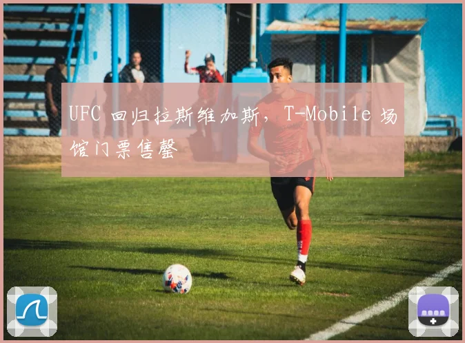 UFC 回归拉斯维加斯,T-Mobile 场馆门票售罄