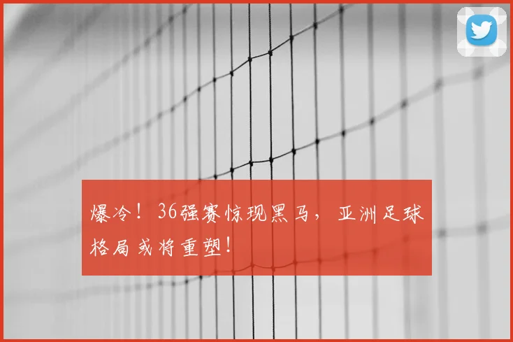 爆冷!36强赛惊现黑马,亚洲足球格局或将重塑!