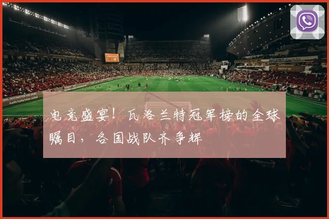 电竞盛宴!瓦洛兰特冠军榜的全球瞩目,各国战队齐争辉