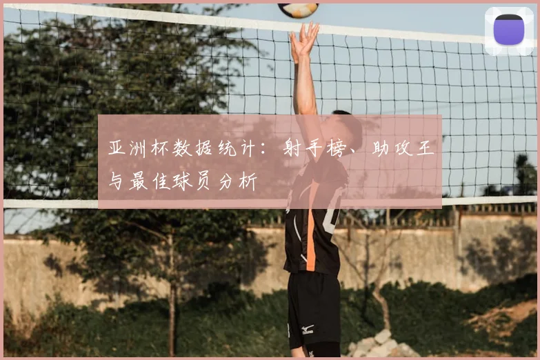 亚洲杯数据统计:射手榜、助攻王与最佳球员分析