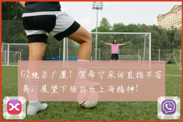 G2绝杀广厦！贺希宁采访直指不容易，展望下场打出上海精神！