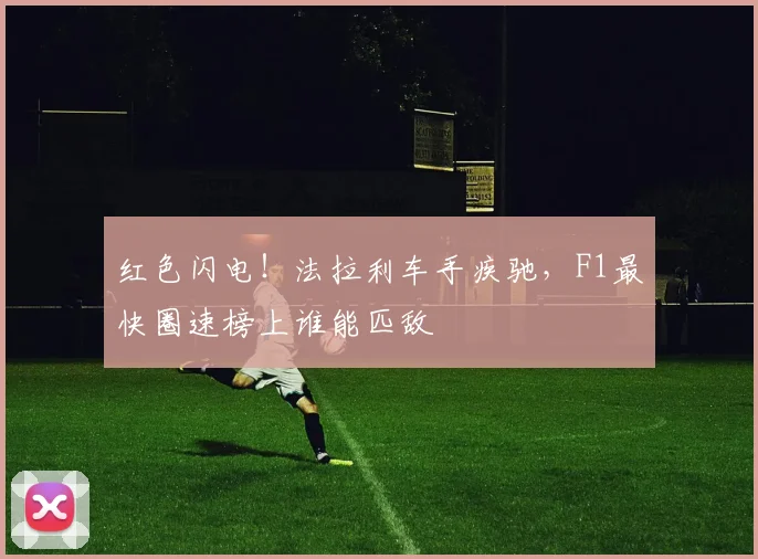 红色闪电！法拉利车手疾驰，F1最快圈速榜上谁能匹敌