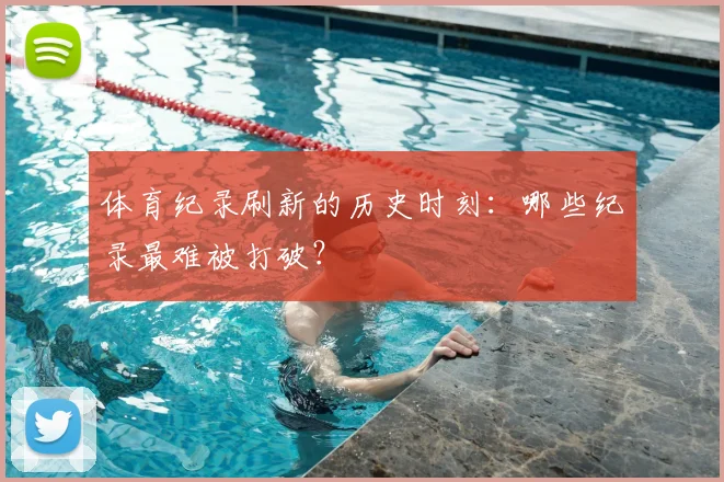 体育纪录刷新的历史时刻：哪些纪录最难被打破？