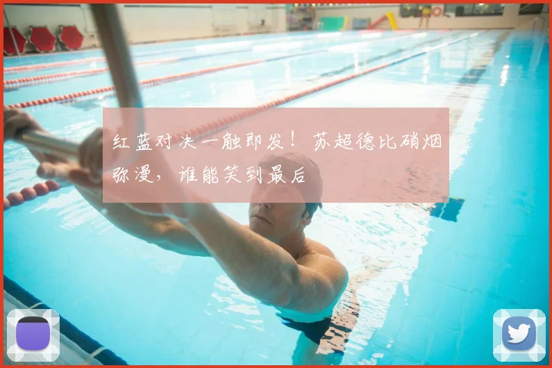 红蓝对决一触即发！苏超德比硝烟弥漫，谁能笑到最后