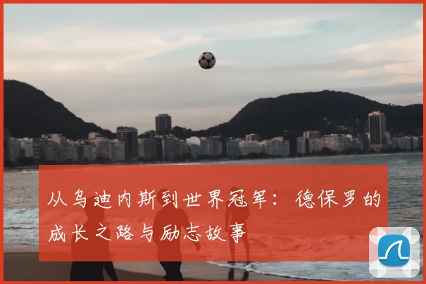从乌迪内斯到世界冠军:德保罗的成长之路与励志故事