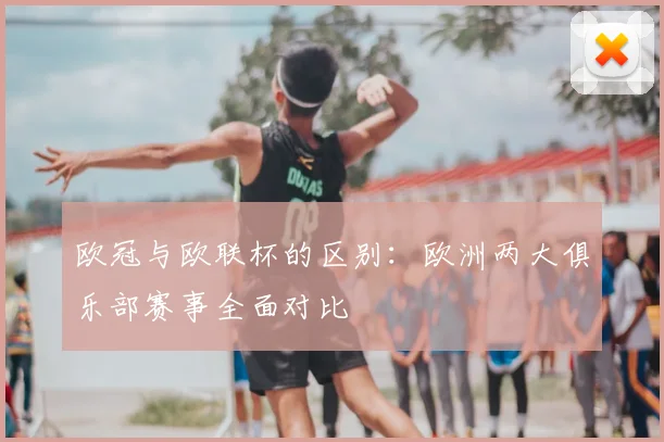 欧冠与欧联杯的区别：欧洲两大俱乐部赛事全面对比