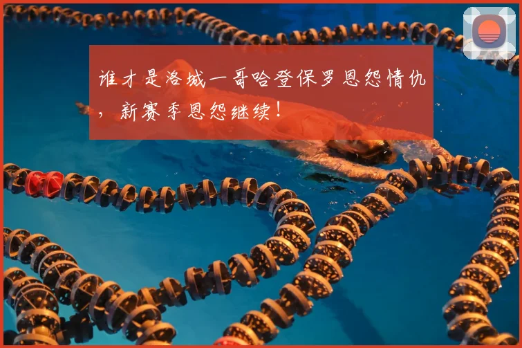 谁才是洛城一哥哈登保罗恩怨情仇,新赛季恩怨继续!