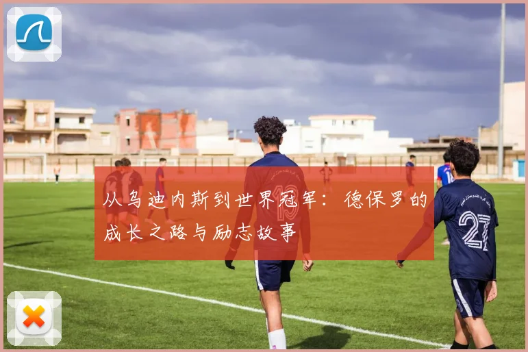 从乌迪内斯到世界冠军：德保罗的成长之路与励志故事