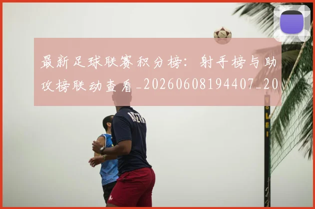 最新足球联赛积分榜：射手榜与助攻榜联动查看_20260608194407_20260609190811