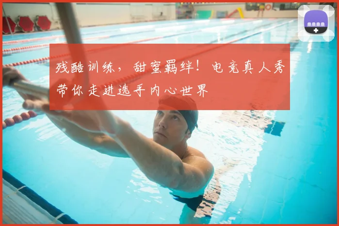 残酷训练,甜蜜羁绊!电竞真人秀带你走进选手内心世界
