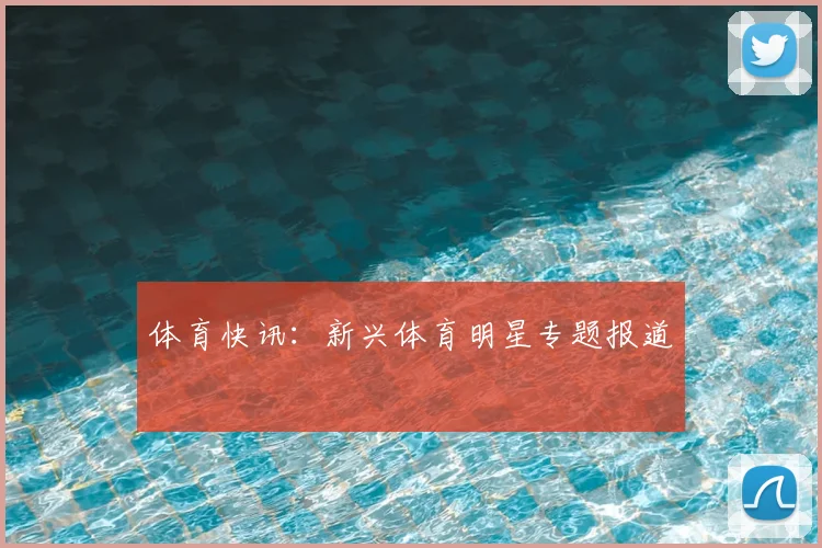 体育快讯：新兴体育明星专题报道