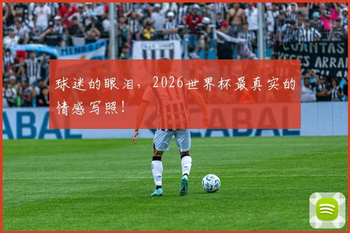 球迷的眼泪，2026世界杯最真实的情感写照！