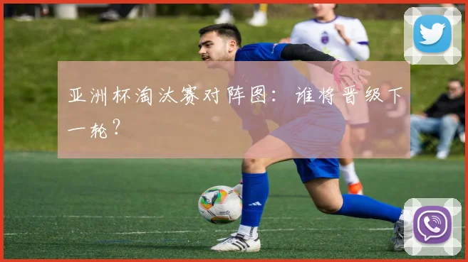 亚洲杯淘汰赛对阵图:谁将晋级下一轮?