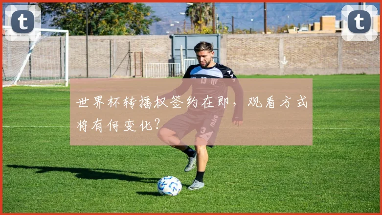 世界杯转播权签约在即，观看方式将有何变化？