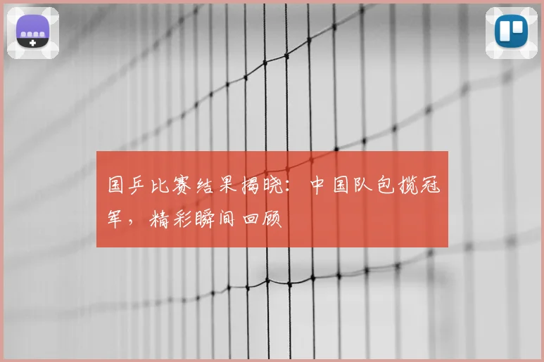 国乒比赛结果揭晓：中国队包揽冠军，精彩瞬间回顾
