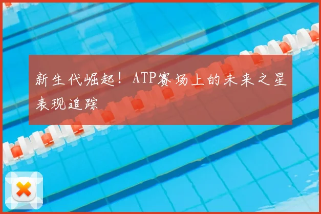 新生代崛起！ATP赛场上的未来之星表现追踪