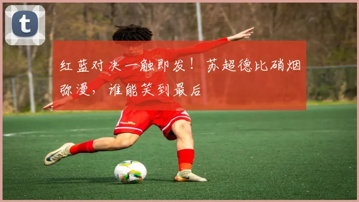 红蓝对决一触即发！苏超德比硝烟弥漫，谁能笑到最后