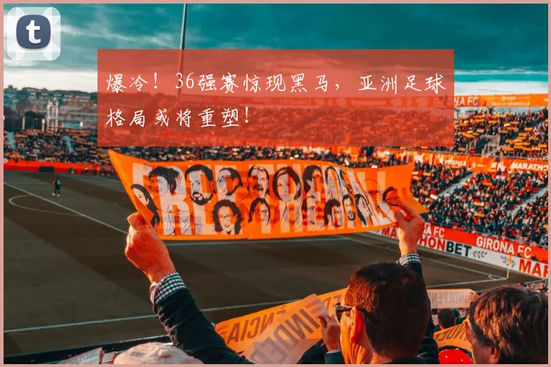 爆冷!36强赛惊现黑马,亚洲足球格局或将重塑!