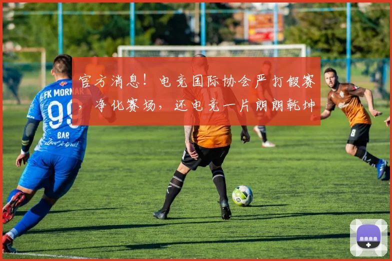 官方消息！电竞国际协会严打假赛，净化赛场，还电竞一片朗朗乾坤