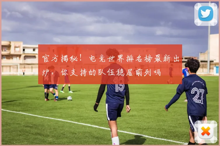 官方揭秘！电竞世界排名榜最新出炉，你支持的队伍稳居前列吗