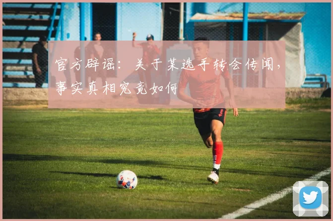 官方辟谣:关于某选手转会传闻,事实真相究竟如何