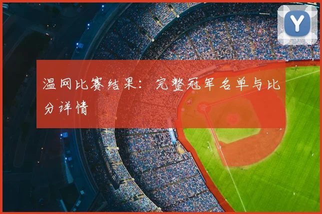 温网比赛结果：完整冠军名单与比分详情