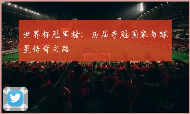 世界杯冠军榜:历届夺冠国家与球星传奇之路