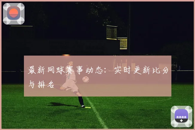最新网球赛事动态:实时更新比分与排名
