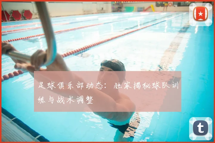 足球俱乐部动态：独家揭秘球队训练与战术调整
