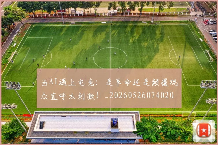 当AI遇上电竞:是革命还是颠覆观众直呼太刺激!_20260526074020