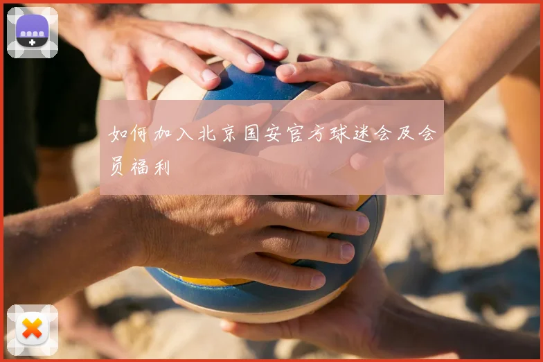 如何加入北京国安官方球迷会及会员福利