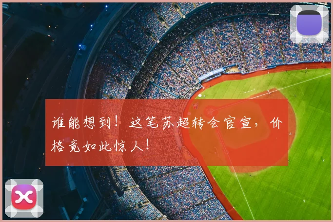 谁能想到！这笔苏超转会官宣，价格竟如此惊人！