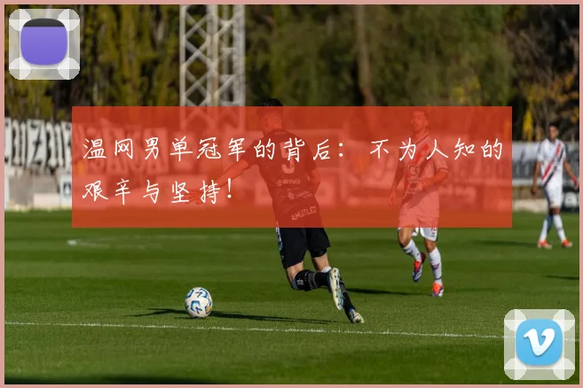 温网男单冠军的背后:不为人知的艰辛与坚持!