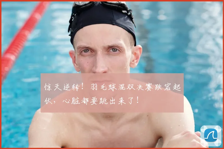 惊天逆转！羽毛球混双决赛跌宕起伏，心脏都要跳出来了！
