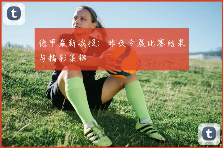 德甲最新战报：昨夜今晨比赛结果与精彩集锦