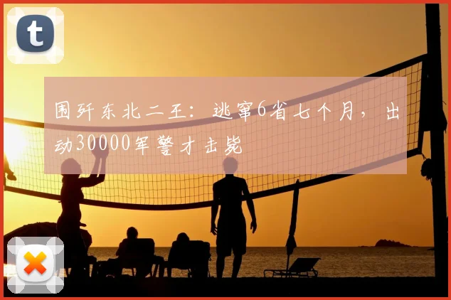 围歼东北二王：逃窜6省七个月，出动30000军警才击毙