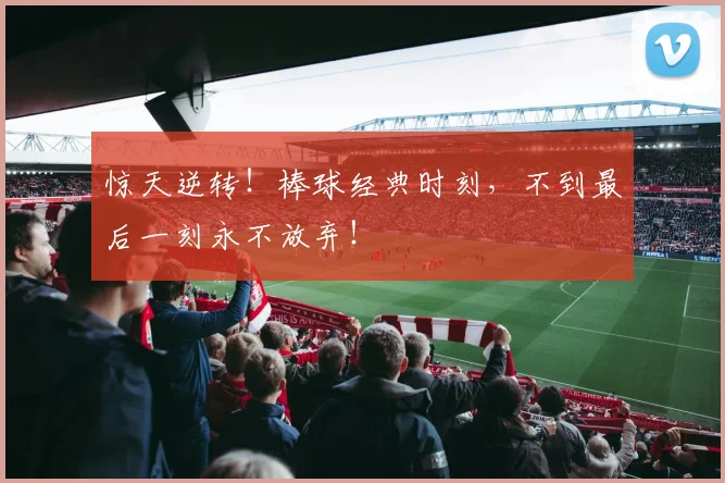 惊天逆转!棒球经典时刻,不到最后一刻永不放弃!