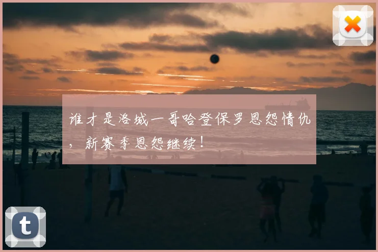 谁才是洛城一哥哈登保罗恩怨情仇，新赛季恩怨继续！