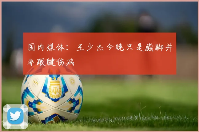 国内媒体：王少杰今晚只是崴脚并非跟腱伤病