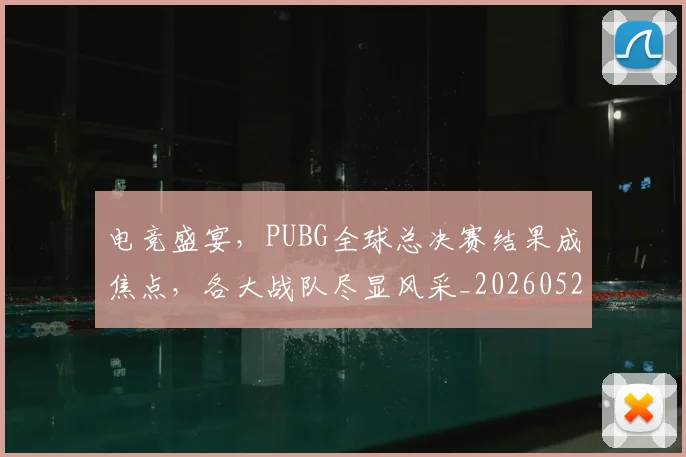 电竞盛宴,PUBG全球总决赛结果成焦点,各大战队尽显风采_20260526090058