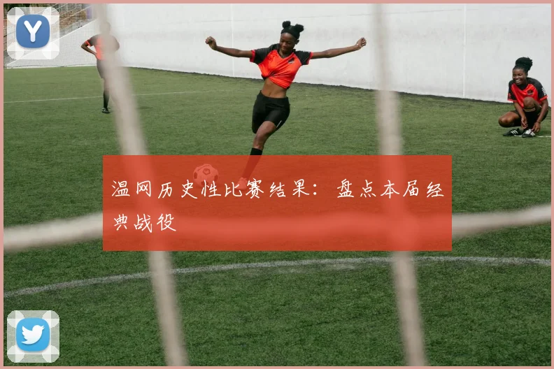 温网历史性比赛结果：盘点本届经典战役