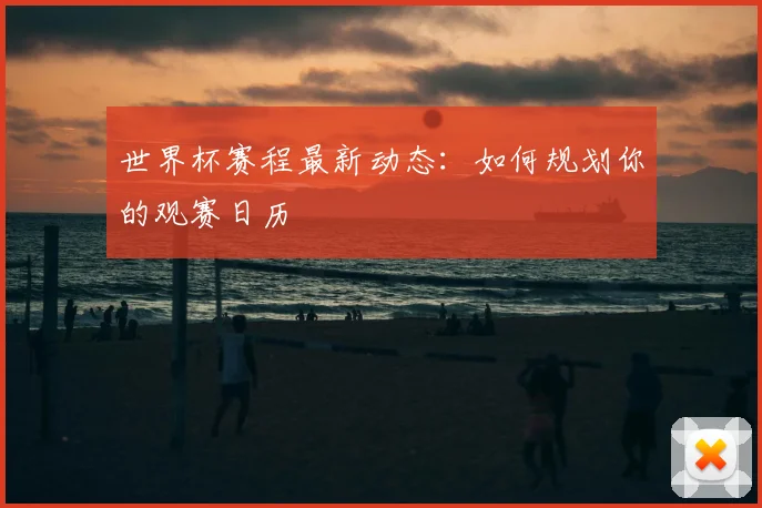 世界杯赛程最新动态:如何规划你的观赛日历
