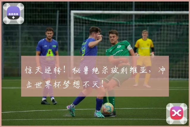惊天逆转!秘鲁绝杀玻利维亚,冲击世界杯梦想不灭!